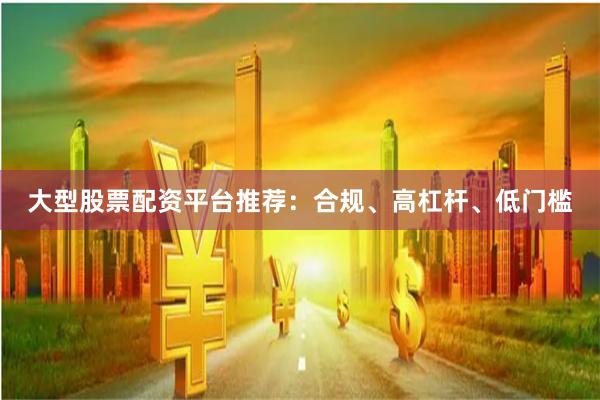 大型股票配资平台推荐：合规、高杠杆、低门槛