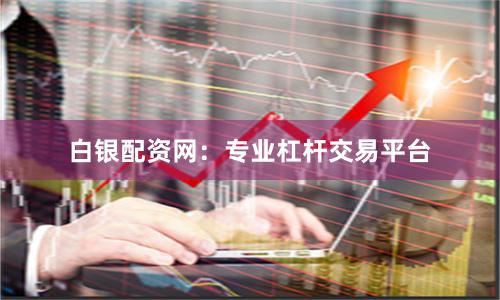 白银配资网：专业杠杆交易平台