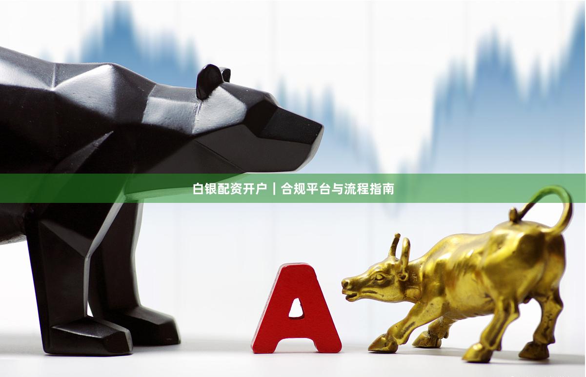 白银配资开户|合规平台与流程指南