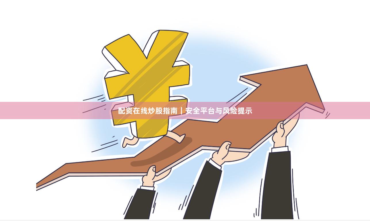 配资在线炒股指南｜安全平台与风险提示