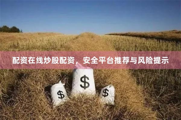 配资在线炒股配资，安全平台推荐与风险提示