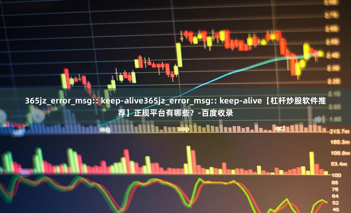 365jz_error_msg:: keep-alive365jz_error_msg:: keep-alive【杠杆炒股软件推荐】正规平台有哪些？-百度收录