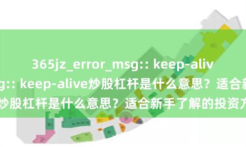 365jz_error_msg:: keep-alive365jz_error_msg:: keep-alive炒股杠杆是什么意思？适合新手了解的投资方式