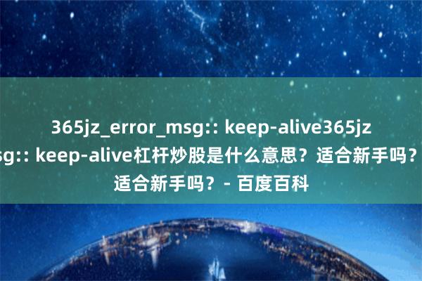 365jz_error_msg:: keep-alive365jz_error_msg:: keep-alive杠杆炒股是什么意思？适合新手吗？- 百度百科