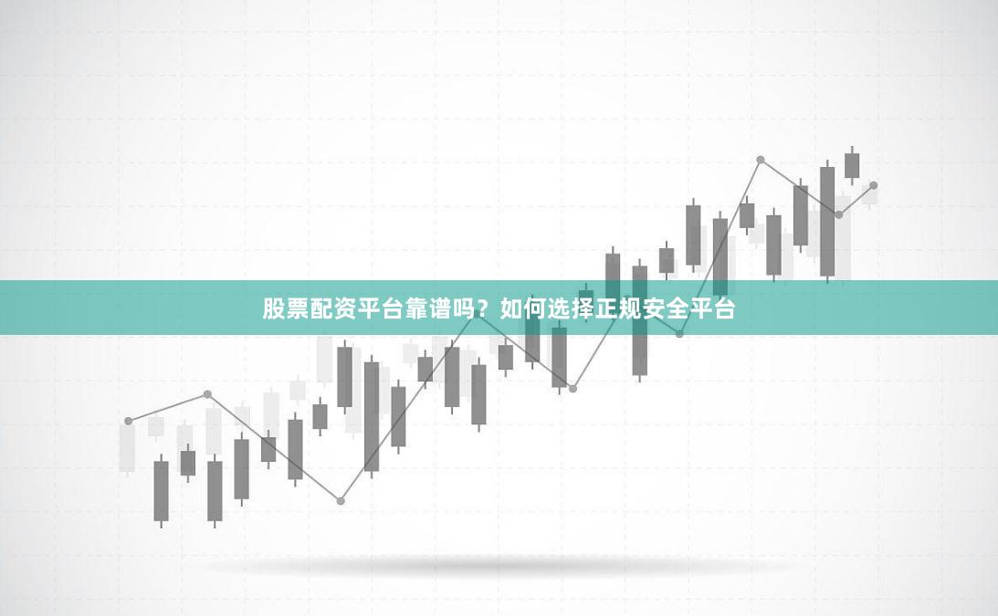 股票配资平台靠谱吗？如何选择正规安全平台
